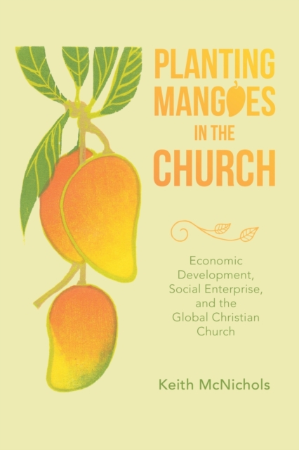 Planting Mangoes in the Church : Economic Development, Social Enterprise, and the Global Christian Church, Paperback / softback Book