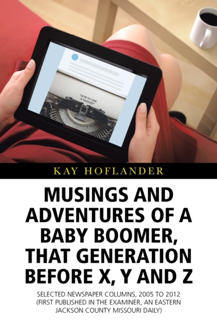 Musings and Adventures of a Baby Boomer, That Generation Before X, Y, and Z : Selected Newspaper Columns, 2005 to 2012 (First Published in the Examiner, an Eastern Jackson County Missouri Daily), Paperback / softback Book