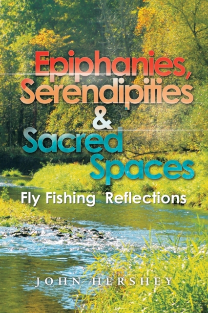 Epiphanies, Serendipities & Sacred Spaces : Fly Fishing Reflections, Paperback / softback Book