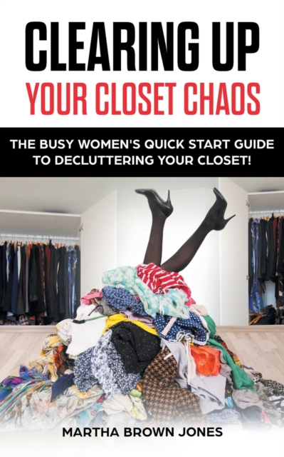 Clearing up Your Closet Chaos : The Busy Women's Quick Start Guide to Decluttering Your Closet!, Paperback / softback Book