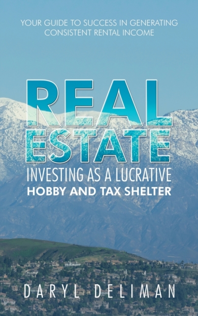 Real Estate Investing as a Lucrative Hobby and Tax Shelter : Your Guide to Success in Generating Consistent Rental Income, Hardback Book