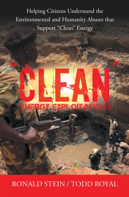 "Clean" Energy Exploitations : Helping Citizens Understand the Environmental and Humanity Abuses That Support "Clean" Energy, EPUB eBook