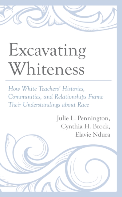 Excavating Whiteness : How White Teachers’ Histories, Communities, and Relationships Frame Their Understandings about Race, Hardback Book