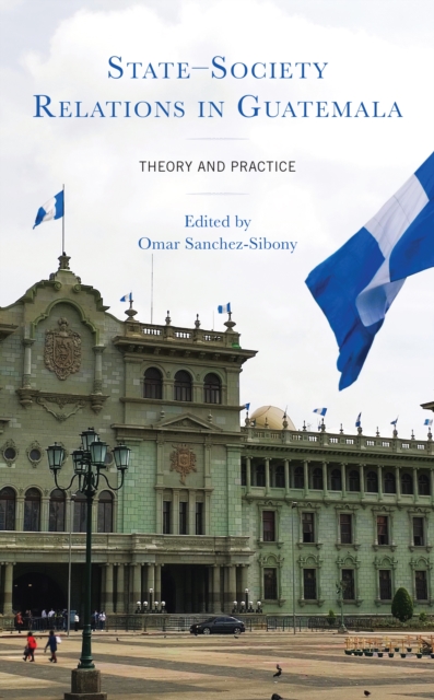 State-Society Relations in Guatemala : Theory and Practice, Hardback Book