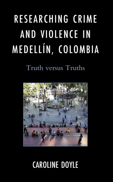 Researching Crime and Violence in Medellin, Colombia : Truth versus Truths, Hardback Book
