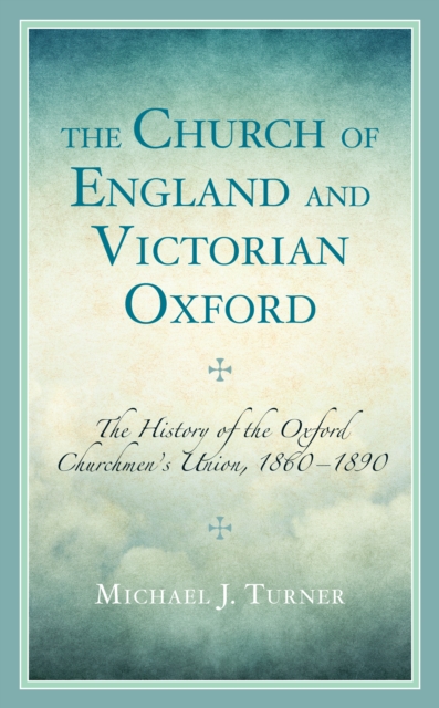 The Church of England and Victorian Oxford : The History of the Oxford Churchmen's Union, 1860–1890, Hardback Book
