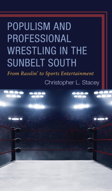 Populism and Professional Wrestling in the Sunbelt South : From Rasslin’ to Sports Entertainment, Hardback Book