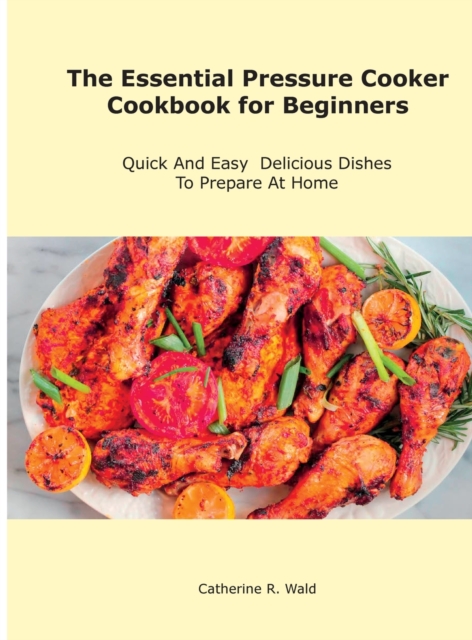 The Essential Pressure Cooker Cookbook for Beginners : Quick And Easy Delicious Dishes To Prepare At Home, Hardback Book