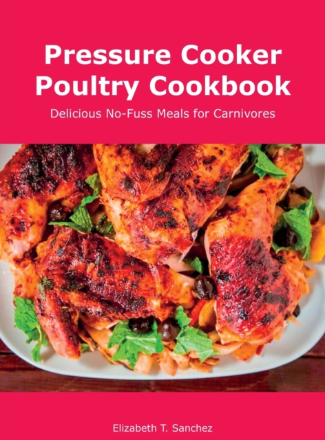 Pressure Cooker Poultry Cookbook : Delicious No-Fuss Meals for Carnivores, Hardback Book
