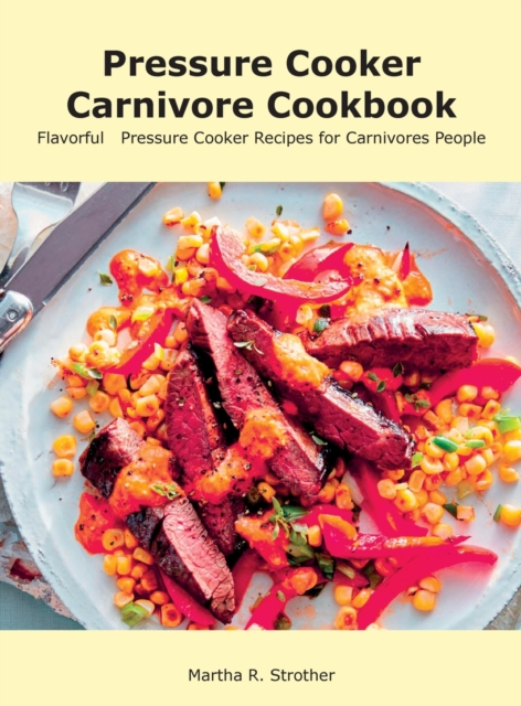 Pressure Cooker Carnivore Cookbook : Flavorful Pressure Cooker Recipes for Carnivores People, Hardback Book