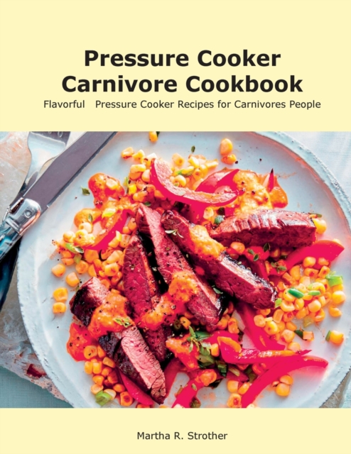 Pressure Cooker Carnivore Cookbook : Flavorful Pressure Cooker Recipes for Carnivores People, Paperback / softback Book
