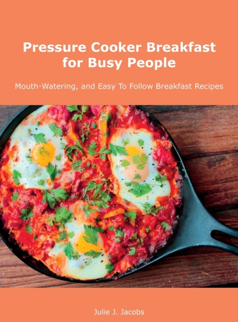 Pressure Cooker Breakfast for Busy People : Mouth-Watering, and Easy To Follow Breakfast Recipes, Hardback Book