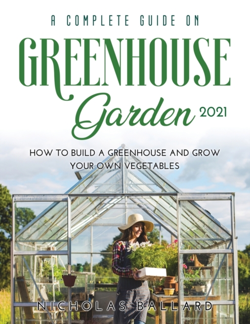 A Complete Guide on Greenhouse Gardening 2021 : How to build a greenhouse and grow your own vegetables, Paperback / softback Book