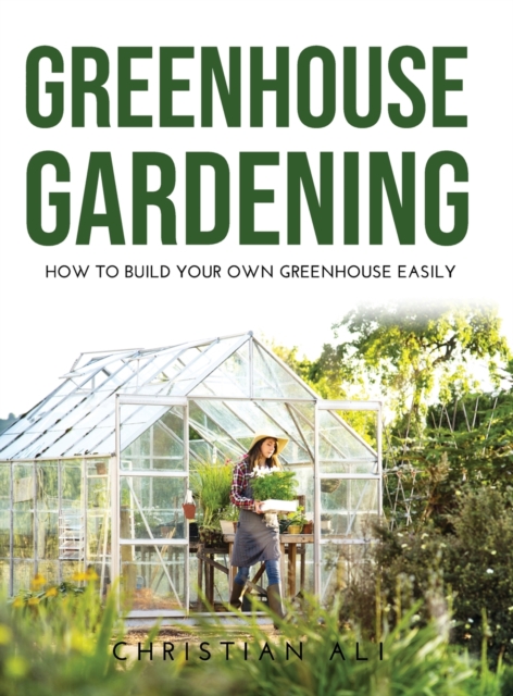 Greenhouse Gardening 2021 Guide : How to Build Your Own Greenhouse Easily, Hardback Book