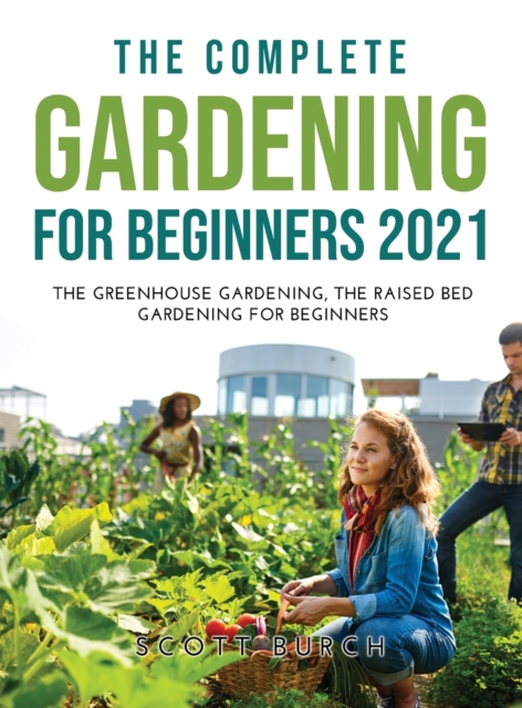 The Complete Gardening for Beginners 2021 : The Greenhouse Gardening The Raised Bed Gardening for Beginners, Hardback Book