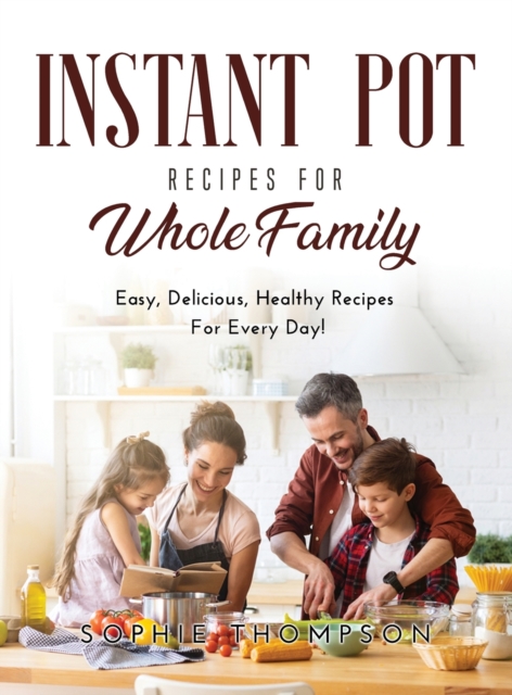 Instant Pot Recipes for Whole Family : Easy, Delicious, Healthy Recipes For Every Day!, Hardback Book