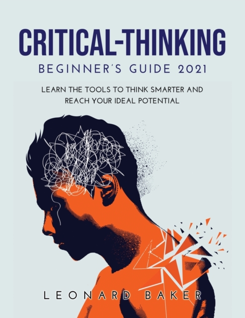 Critical Thinking Beginner's Guide 2021 : Learn the Tools to Think Smarter and Reach Your Ideal Potential, Paperback / softback Book