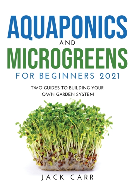 Aquaponics and Microgreens for Beginners 2021 : Two Guides to Building Your Own Garden System, Hardback Book