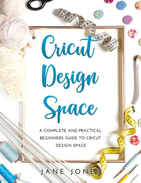 Cricut Design Space : A Complete and Practical Beginners Guide to Cricut Design Space, Paperback / softback Book