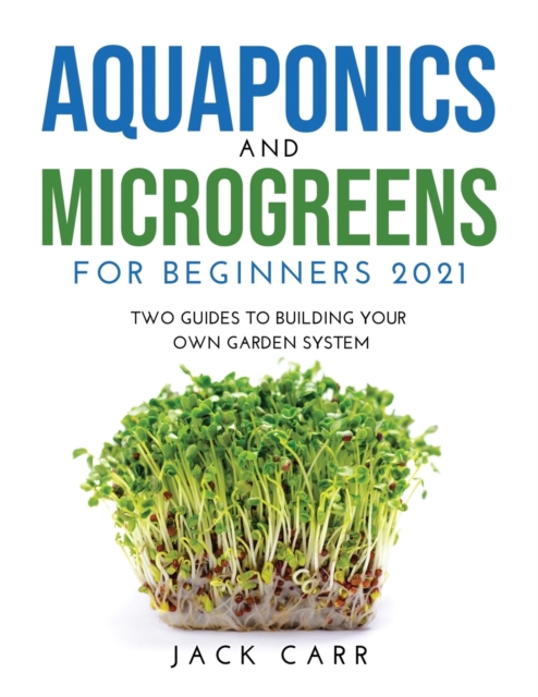 Aquaponics and Microgreens for Beginners 2021 : Two Guides to Building Your Own Garden System, Paperback / softback Book