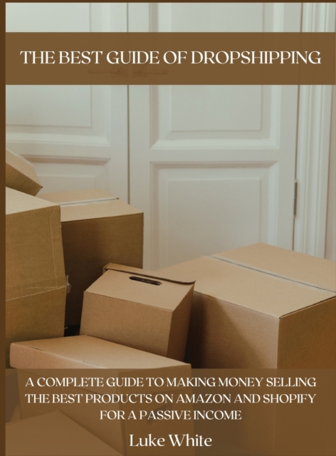 The Best Guide of Dropshipping : A Complete Guide to Making Money Selling the Best Products on Amazon and Shopify for a Passive Income., Hardback Book