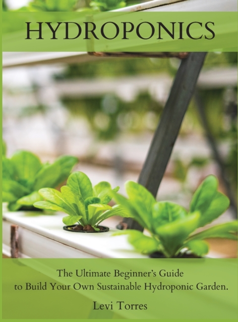 Hydroponics : The Ultimate Beginner's Guide to Build Your Own Sustainable Hydroponic Garden., Hardback Book