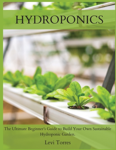 Hydroponics : The Ultimate Beginner's Guide to Build Your Own Sustainable Hydroponic Garden., Paperback / softback Book