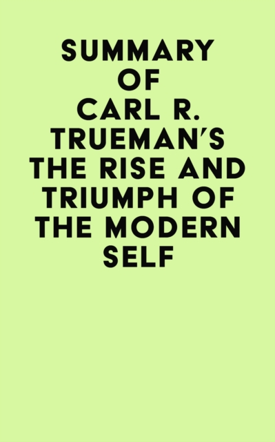 Summary of Carl R. Trueman's The Rise and Triumph of The Modern Self, EPUB eBook