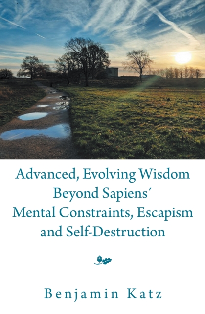 Advanced, Evolving Wisdom Beyond Sapiens' Mental Constraints, Escapism and Self-Destruction, EPUB eBook
