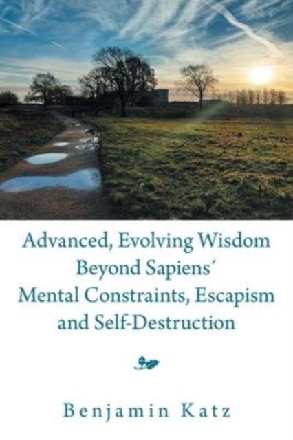 Advanced, Evolving Wisdom Beyond Sapiens Mental Constraints, Escapism and Self-Destruction, Paperback / softback Book