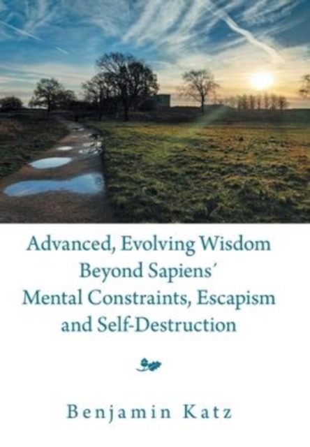 Advanced, Evolving Wisdom Beyond Sapiens Mental Constraints, Escapism and Self-Destruction, Hardback Book