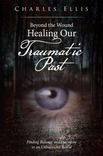 Beyond the Wound - Healing Our Traumatic Past : Finding Balance and Harmony in an Unbalanced World, Paperback / softback Book