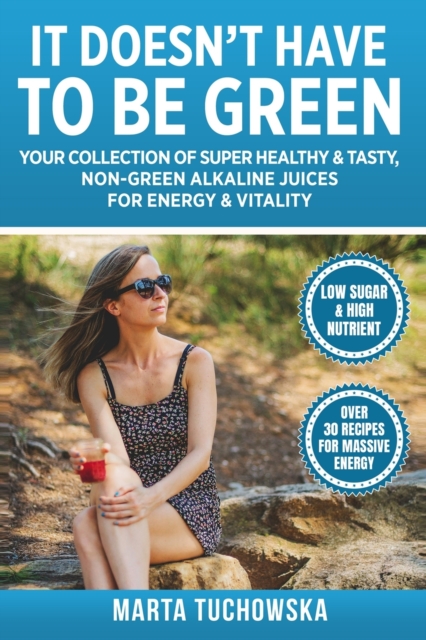 It Doesn't Have to Be Green : Your Collection of Super Healthy, Tasty, Non-Green Alkaline Juices for Energy and Vitality, Paperback / softback Book