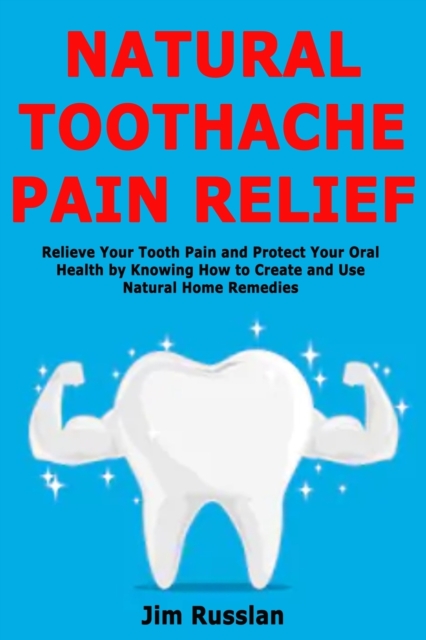 Natural Toothache Pain Relief : Relieve Your Tooth Pain and Protect Your Oral Health by Knowing How to Create and Use Natural Home Remedies, Paperback / softback Book