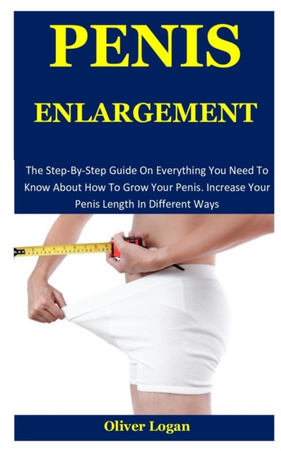 Penis Enlargement : The Step-By-Step Guide On Everything You Need To Know About How To Grow Your Penis. Increase Your Penis Length In Different Ways, Paperback / softback Book