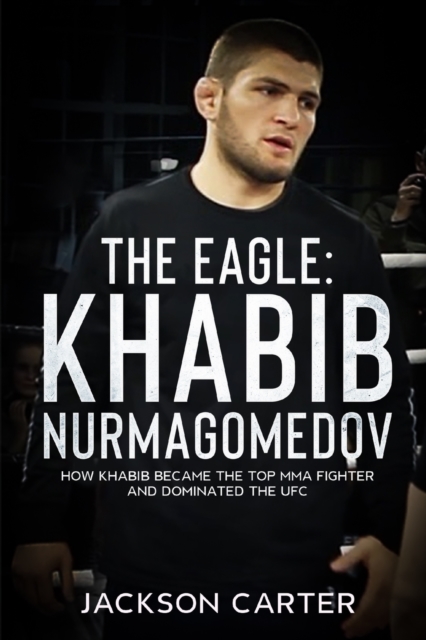 The Eagle : Khabib Nurmagomedov: How Khabib Became the Top MMA Fighter and Dominated the UFC, Paperback / softback Book