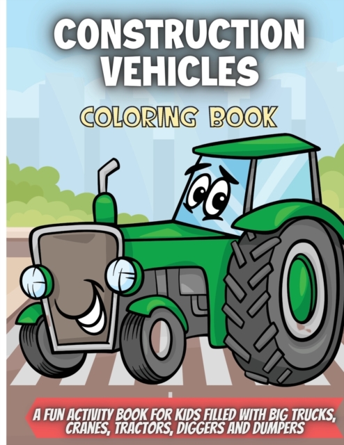 Construction Vehicles Coloring Book : A Fun Activity Book for Kids Filled With Big Trucks, Cranes, Tractors, Diggers and Dumpers, Paperback / softback Book