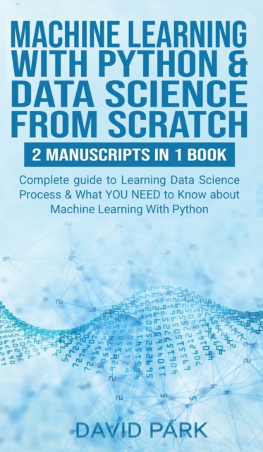 Machine Learning with Python & Data Science from Scratch : 2 manuscripts in 1: Complete guide to Learning Data Science Process & What YOU NEED to Know about Machine Learning With Python, Hardback Book