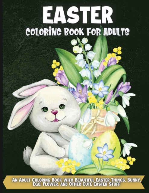 Easter Coloring Book For Adults : An Adult Coloring Book Featuring Adorable Easter Bunnies, Beautiful Spring Flowers and Charming Easter Eggs for Stress Relief and Relaxation, Paperback / softback Book