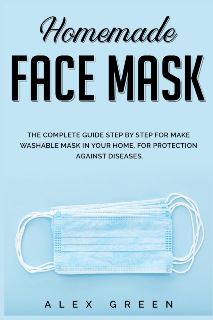 Homemade Face Mask : The Complete Guide Step by Step for Make Washable Mask in Your Home, for Protection Against Disease., Paperback / softback Book