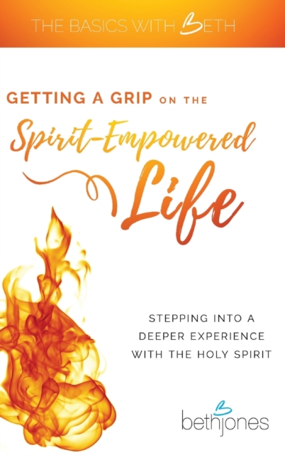 Getting a Grip on the Spirit-Empowered Life : Stepping into a Deeper Experience with the Holy Spirit, Hardback Book