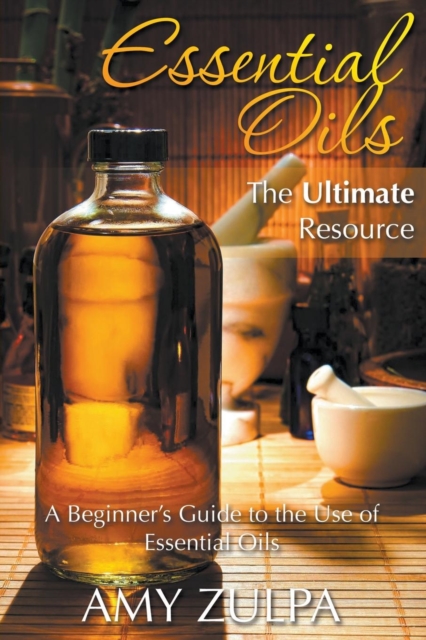 Essential Oils - The Ultimate Resource : A Beginner's Guide to the Use of Essential Oils, Paperback / softback Book