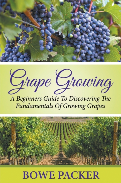 Grape Growing : A Beginners Guide To Discovering The Fundamentals Of Growing Grapes, Paperback / softback Book