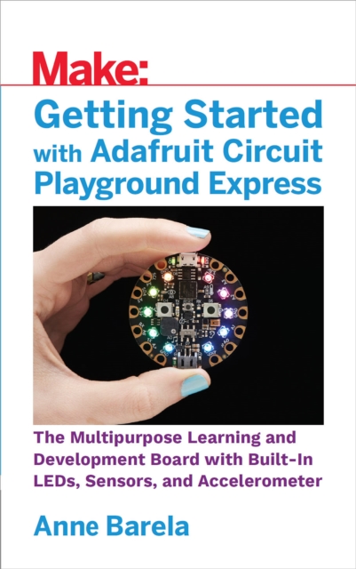 Getting Started with Adafruit Circuit Playground Express : The Multipurpose Learning and Development Board with Built-In LEDs, Sensors, and Accelerometer, EPUB eBook