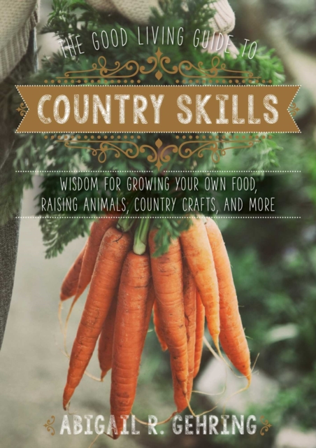 The Good Living Guide to Country Skills : Wisdom for Growing Your Own Food, Raising Animals, Canning and Fermenting, and More, Hardback Book
