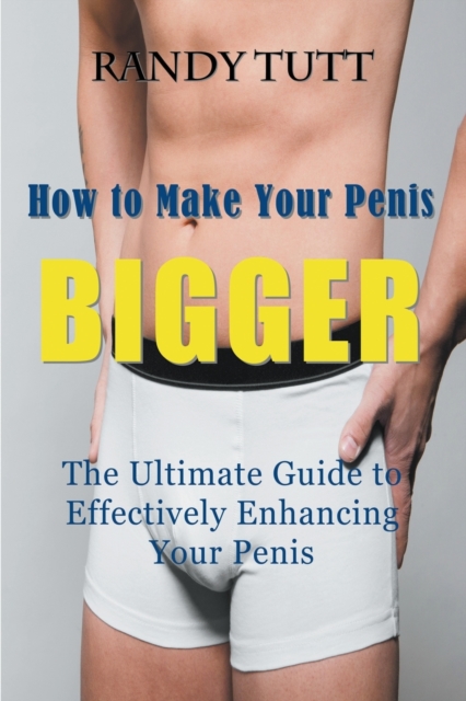 How to Make Your Penis BIGGER : The Ultimate Guide to Effectively Enhancing Your Penis, Paperback / softback Book