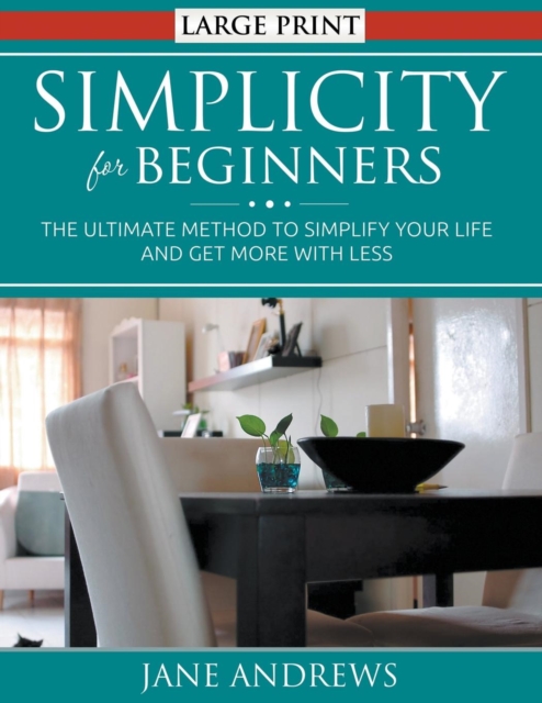 Simplicity for Beginners (LARGE PRINT) : The Ultimate Method to Simplify Your Life and Get More With Less, Paperback / softback Book