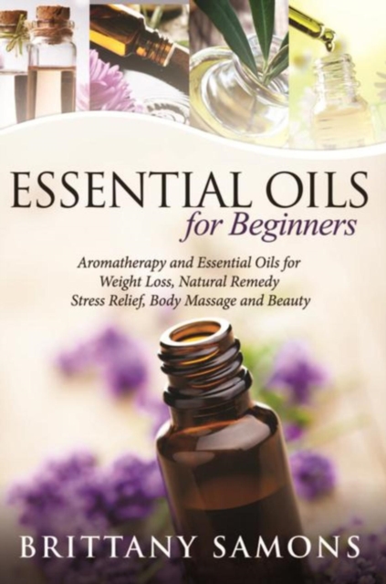 Essential Oils For Beginners : Aromatherapy and Essential Oils for Weight Loss, Natural Remedy, Stress Relief, Body Massage and Beauty, EPUB eBook