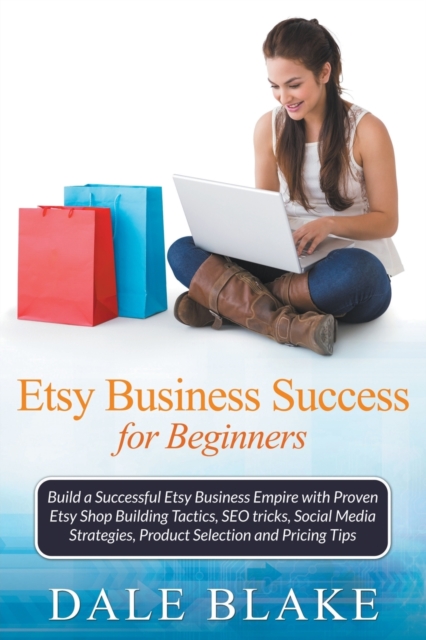 Etsy Business Success for Beginners : Build a Successful Etsy Business Empire with Proven Etsy Shop Building Tactics, Seo Tricks, Social Media Strategies, Product Selection and Pricing Tips, Paperback / softback Book