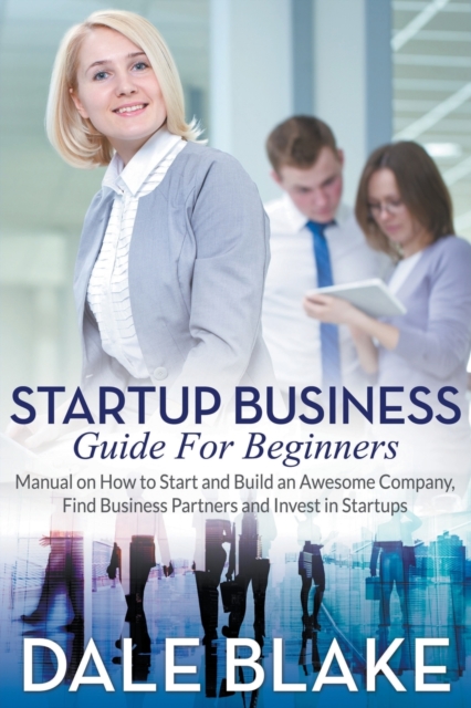 Startup Business Guide For Beginners : Manual on How to Start and Build an Awesome Company, Find Business Partners and Invest in Startups, Paperback / softback Book